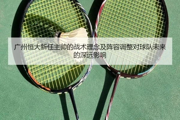 广州恒大新任主帅的战术理念及阵容调整对球队未来的深远影响 - WanmeiSports